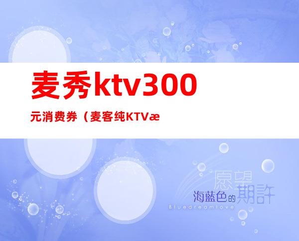 麦秀ktv300元消费券（麦客纯KTV歌厅价目表）