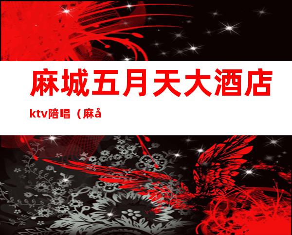 麻城五月天大酒店ktv陪唱（麻城ktv陪唱价格）