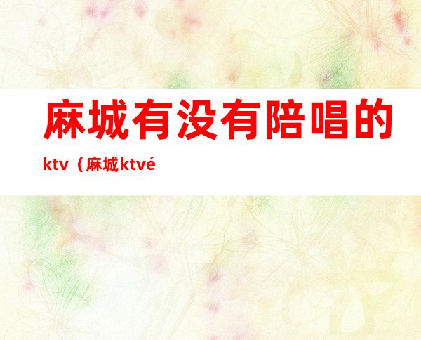 麻城有没有陪唱的ktv（麻城ktv陪唱价格）