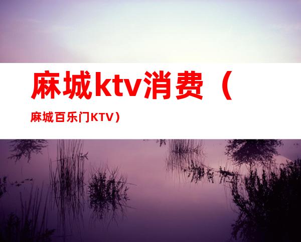 麻城ktv消费（麻城百乐门KTV）