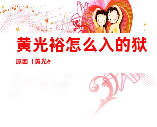 黄光裕怎么入的狱原因（黄光裕怎么入的狱原因贴吧）