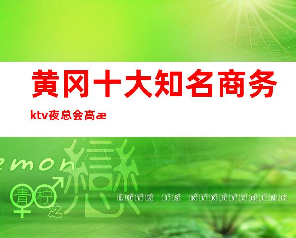 黄冈十大知名商务ktv夜总会高档好耍不贵消费排名高