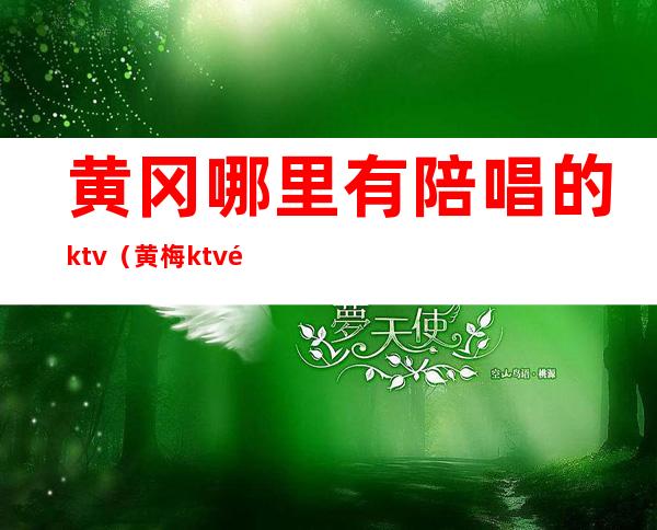 黄冈哪里有陪唱的ktv（黄梅ktv陪唱）