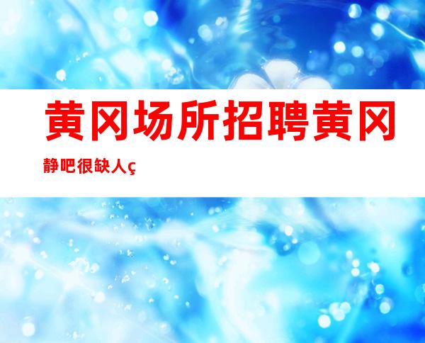 黄冈场所招聘 黄冈静吧很缺人确实赚场地