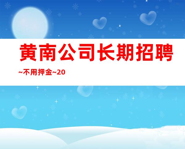 黄南公司长期招聘~不用押金~2023马上年底了