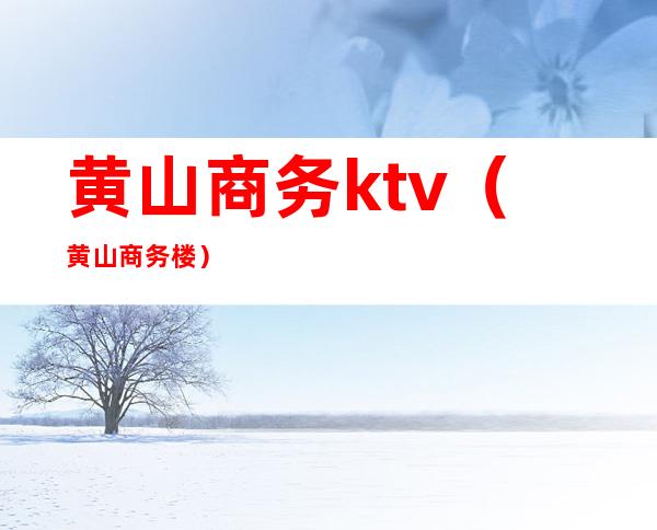 黄山商务ktv（黄山商务楼）