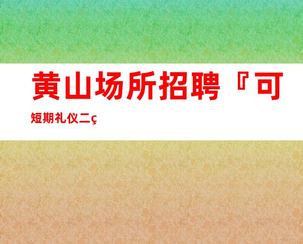 黄山场所招聘『可短期礼仪二班常事』