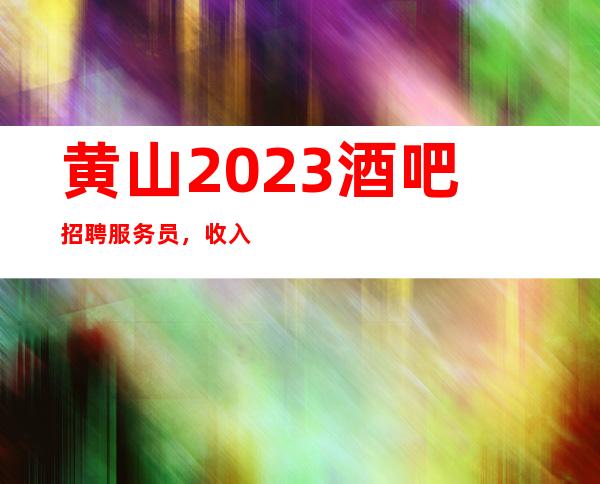 黄山2023酒吧招聘服务员，收入好/多/收入轻松