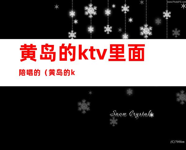 黄岛的ktv里面陪唱的（黄岛的ktv里面陪唱的叫什么）