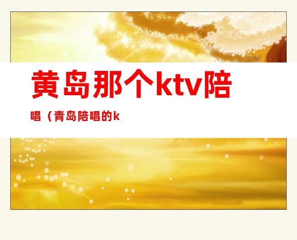 黄岛那个ktv陪唱（青岛陪唱的ktv）