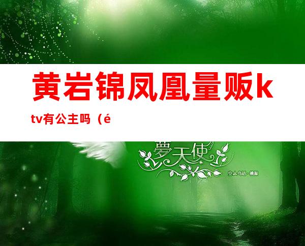 黄岩锦凤凰量贩ktv有公主吗（黄石凤凰台ktv公主多少钱）