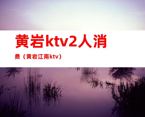 黄岩ktv2人消费（黄岩江南ktv）