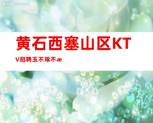 黄石西塞山区KTV招聘=玉不琢不成器，人不学不成才