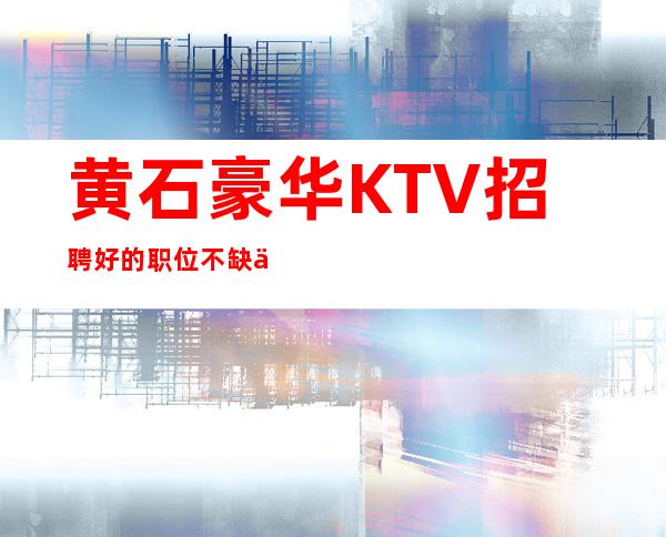 黄石豪华KTV招聘=好的职位不缺人竞争