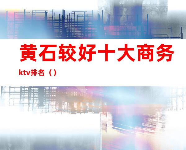 黄石较好十大商务ktv排名（）