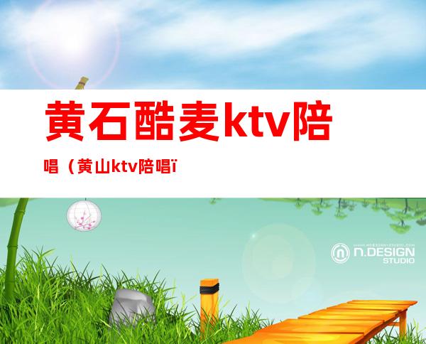 黄石酷麦ktv陪唱（黄山ktv陪唱）