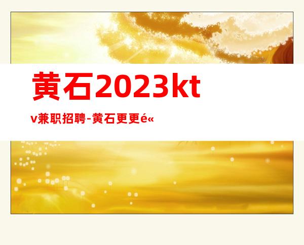 黄石2023ktv兼职招聘-黄石更更高夜总会招聘更高场所诚聘服务员