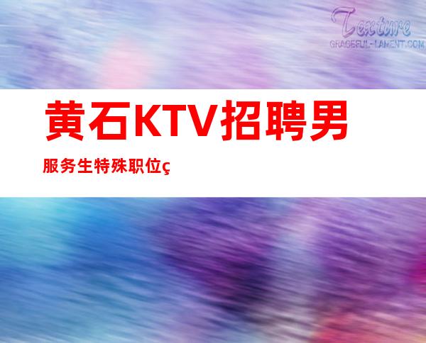 黄石KTV招聘男服务生=特殊职位特殊对待