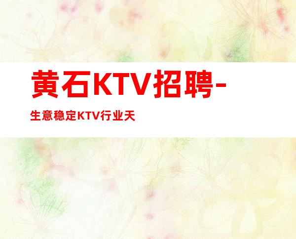 黄石KTV招聘-生意稳定KTV行业天花板