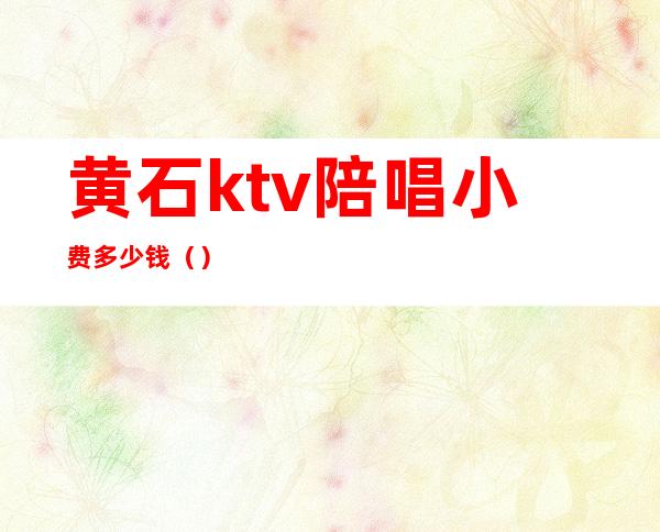 黄石ktv陪唱小费多少钱（）