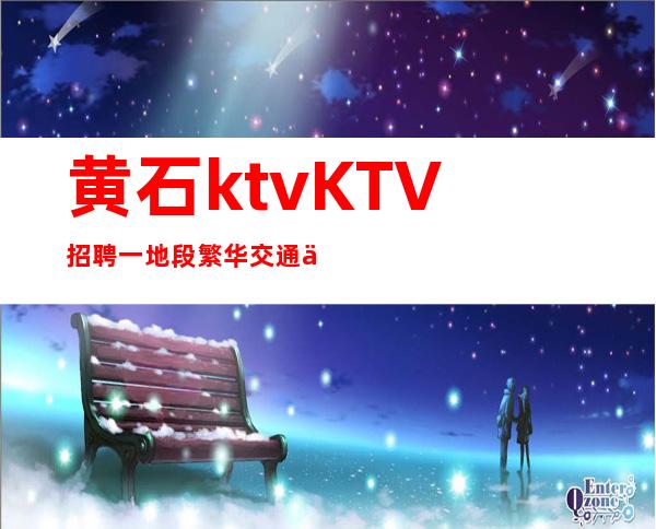 黄石ktvKTV招聘一地段繁华交通便利