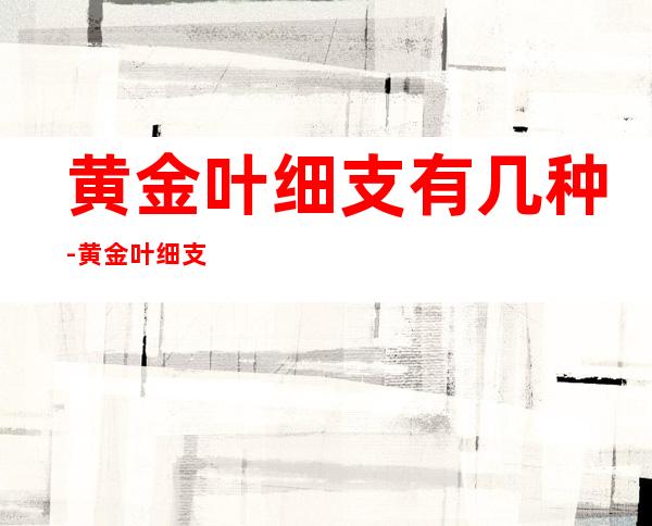 黄金叶细支有几种-黄金叶细支有几种?