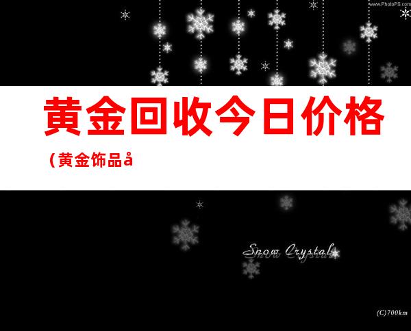 黄金回收今日价格（黄金饰品回收价格今日最新）