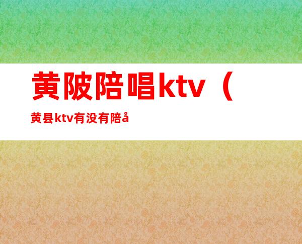 黄陂陪唱ktv（黄县ktv有没有陪唱的）