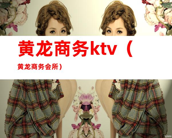 黄龙商务ktv（黄龙商务会所）