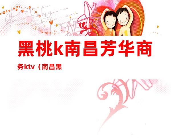 黑桃k南昌芳华商务ktv（南昌黑桃ktv电话）