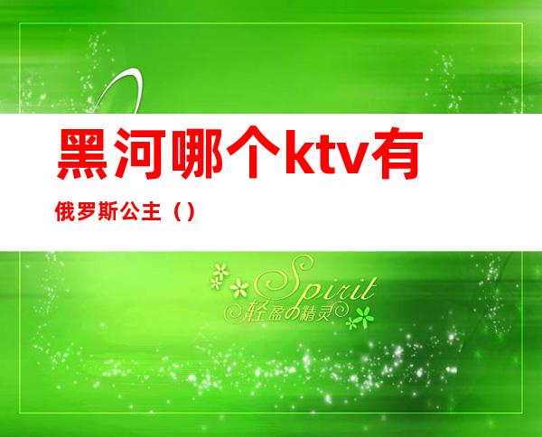 黑河哪个ktv有俄罗斯公主（）