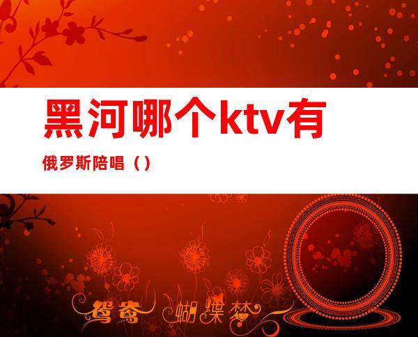 黑河哪个ktv有俄罗斯陪唱（）