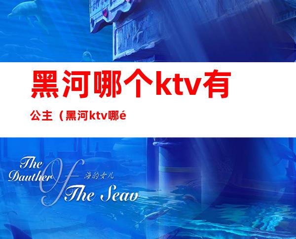 黑河哪个ktv有公主（黑河ktv哪里有陪唱）