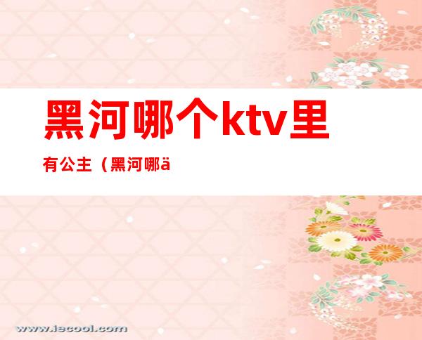 黑河哪个ktv里有公主（黑河哪个ktv里有公主服务）