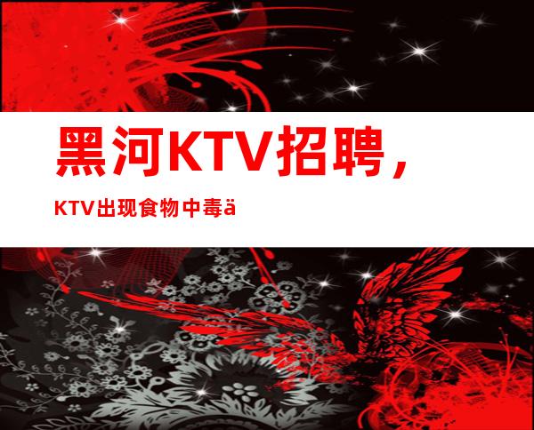 黑河KTV招聘，KTV出现食物中毒事件应急措施