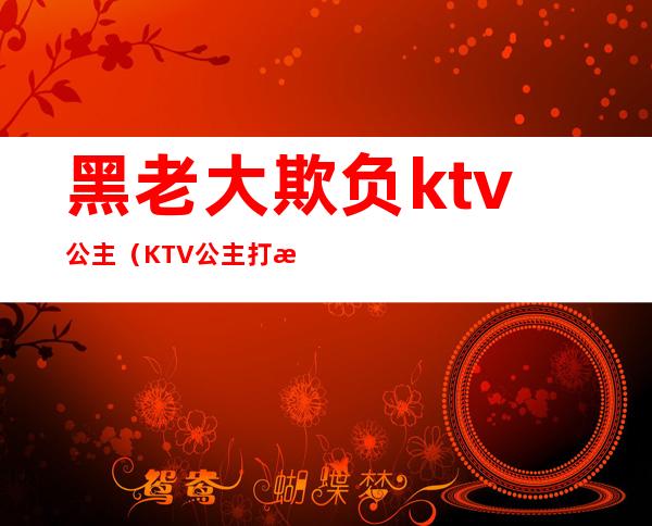 黑老大欺负ktv公主（KTV公主打架）