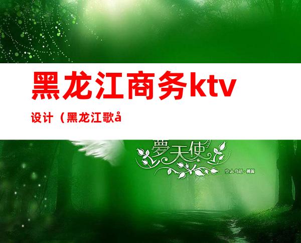 黑龙江商务ktv设计（黑龙江歌厅）