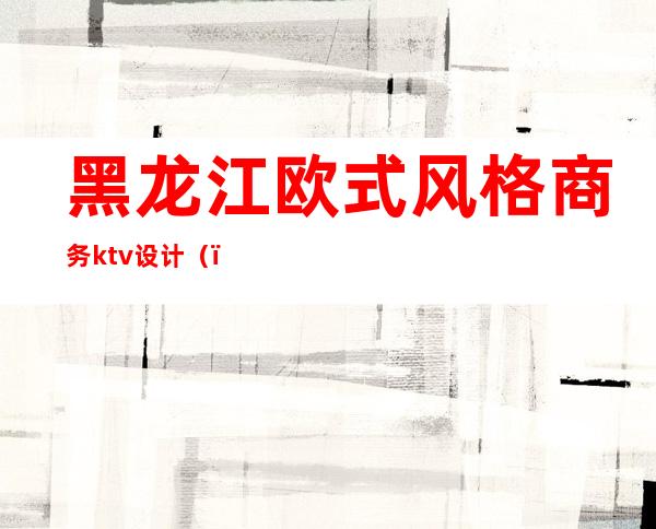 黑龙江欧式风格商务ktv设计（）