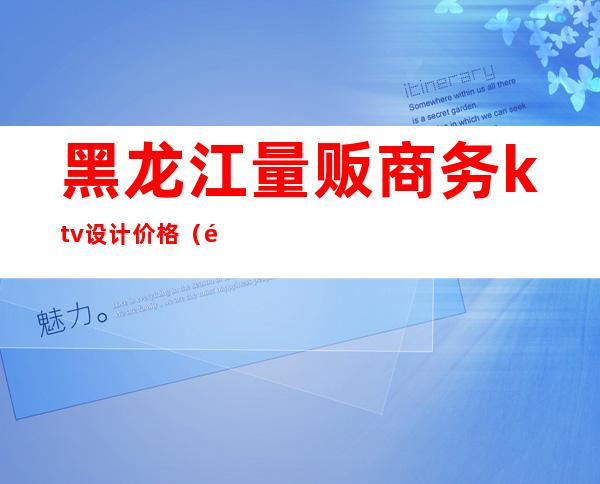 黑龙江量贩商务ktv设计价格（黑龙江量贩商务ktv设计价格）