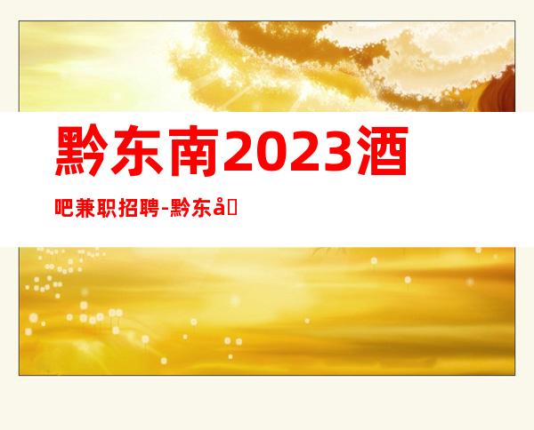 黔东南2023酒吧兼职招聘-黔东南哪有酒吧招聘员工无酒水任务