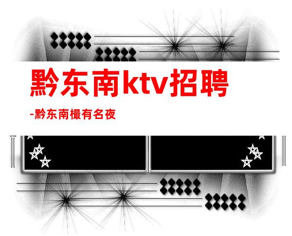 黔东南ktv招聘-黔东南樶有名夜总会招聘-黔东南员工招聘