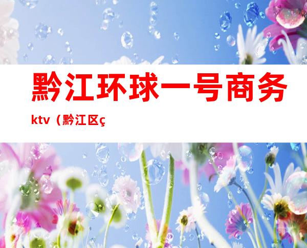 黔江环球一号商务ktv（黔江区环球一号）