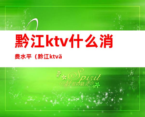 黔江ktv什么消费水平（黔江ktv价格表）