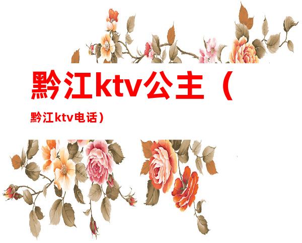 黔江ktv公主（黔江ktv电话）