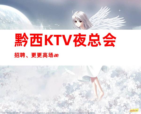 黔西KTV夜总会招聘、更更高场所、无任何费用