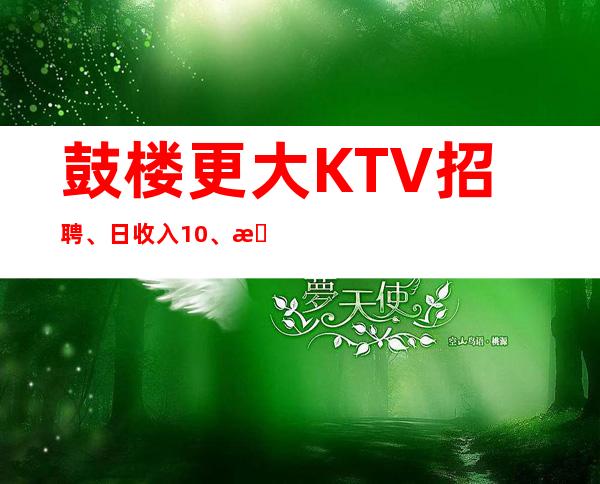 鼓楼更大KTV招聘、日收入10、急招中