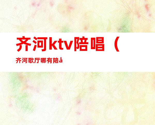 齐河ktv陪唱（齐河歌厅哪有陪唱的）