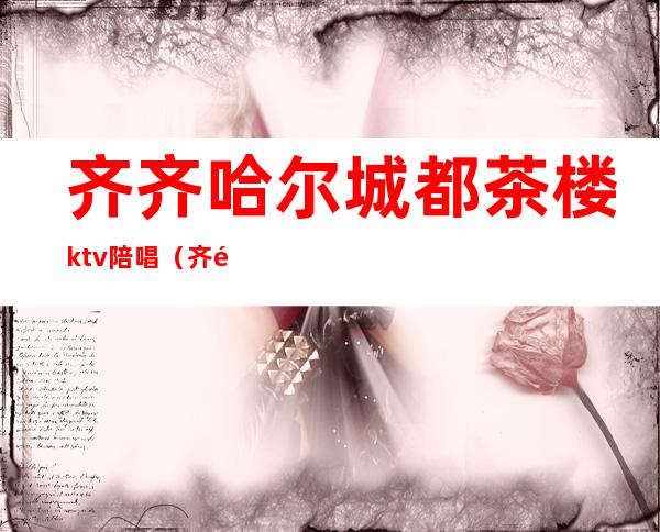 齐齐哈尔城都茶楼ktv陪唱（齐齐哈尔哪里有陪唱的）