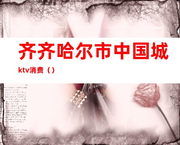 齐齐哈尔市中国城ktv消费（）