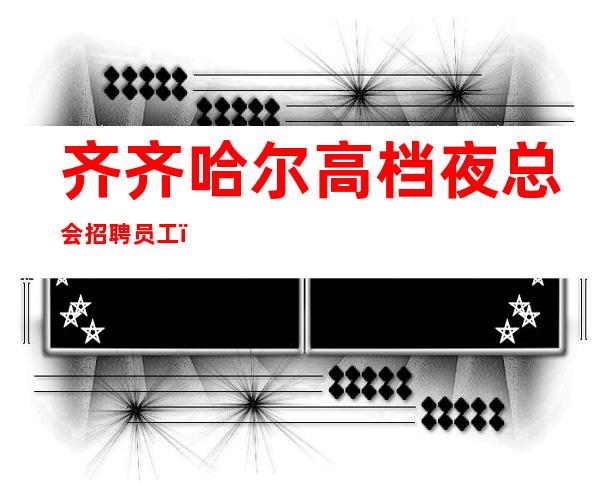 齐齐哈尔高档夜总会招聘员工，哪个夜总会生意更好，服务员首选场所